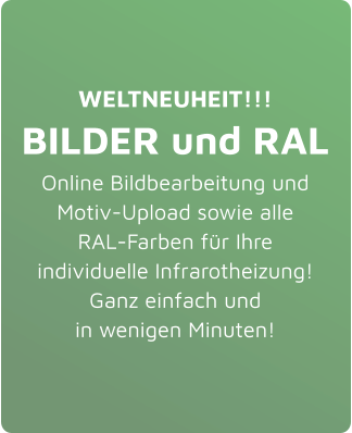 WELTNEUHEIT!!! BILDER und RAL Online Bildbearbeitung und Motiv-Upload sowie alle RAL-Farben für Ihre individuelle Infrarotheizung!Ganz einfach und in wenigen Minuten!